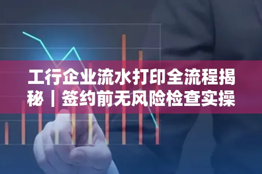 工行企业流水打印全流程揭秘|签约前无风险检查实操指南