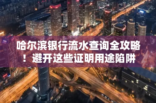 哈尔滨银行流水查询全攻略!避开这些证明用途陷阱