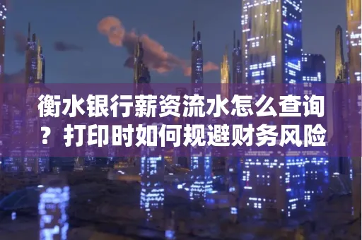 衡水银行薪资流水怎么查询?打印时如何规避财务风险?