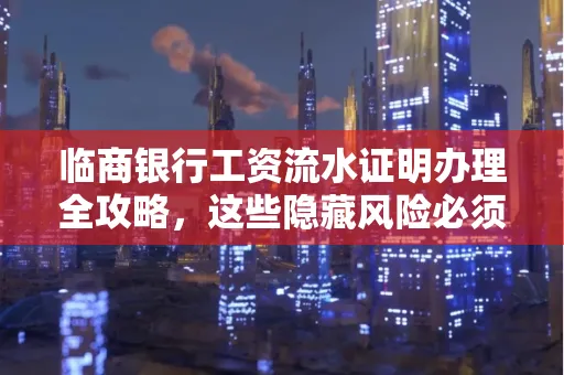 临商银行工资流水证明办理全攻略,这些隐藏风险必须提前规避!