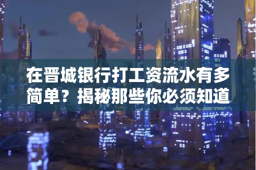 在晋城银行打工资流水有多简单?揭秘那些你必须知道的细节!