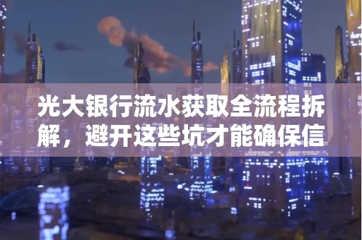光大银行流水获取全流程拆解,避开这些坑才能确保信息安全!