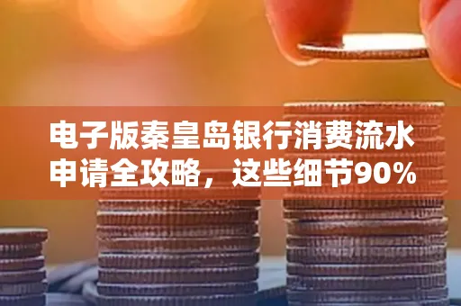 电子版秦皇岛银行消费流水申请全攻略,这些细节90%的人都忽略过