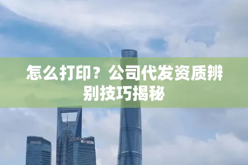 怎么打印?公司代发资质辨别技巧揭秘