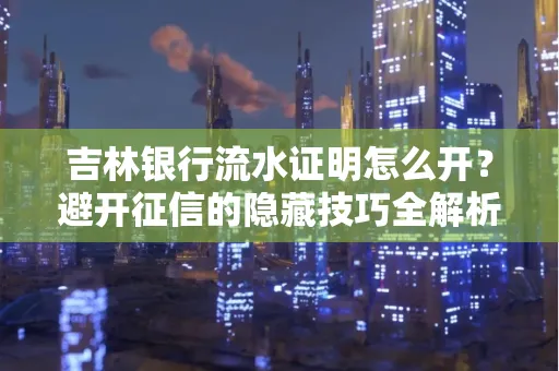 吉林银行流水证明怎么开?避开征信的隐藏技巧全解析