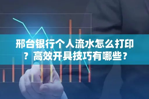 邢台银行个人流水怎么打印?高效开具技巧有哪些?