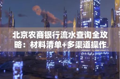北京农商银行流水查询全攻略:材料清单+多渠道操作详解
