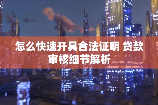 怎么快速开具合法证明 贷款审核细节解析