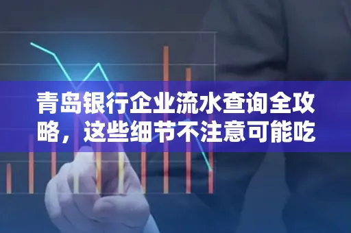 青岛银行企业流水查询全攻略,这些细节不注意可能吃大亏