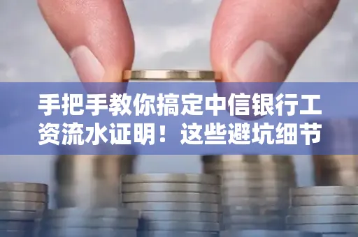 手把手教你搞定中信银行工资流水证明!这些避坑细节90%的人都不知道