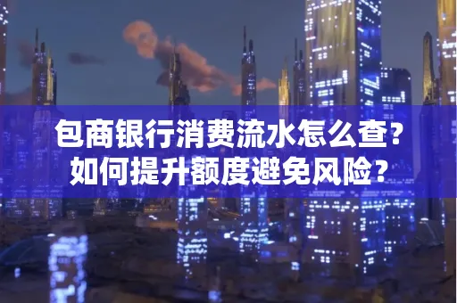 包商银行消费流水怎么查？如何提升额度避免风险？