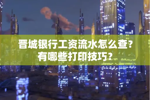 晋城银行工资流水怎么查？有哪些打印技巧？