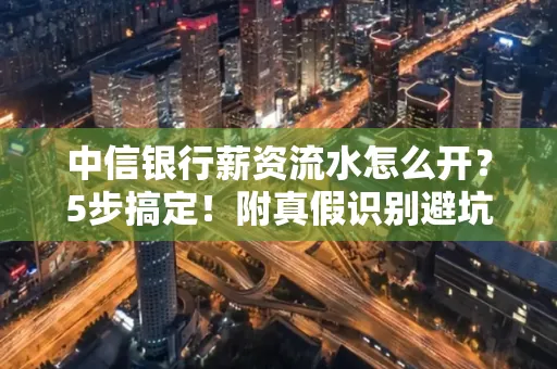 中信银行薪资流水怎么开？5步搞定！附真假识别避坑指南