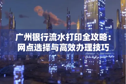 广州银行流水打印全攻略：网点选择与高效办理技巧