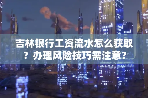 吉林银行工资流水怎么获取？办理风险技巧需注意？