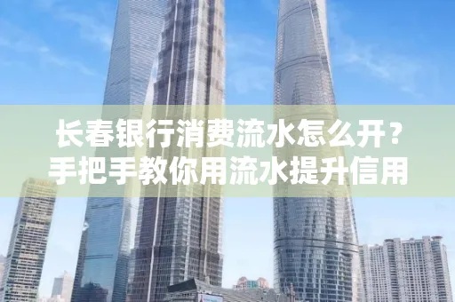 长春银行消费流水怎么开?手把手教你用流水提升信用