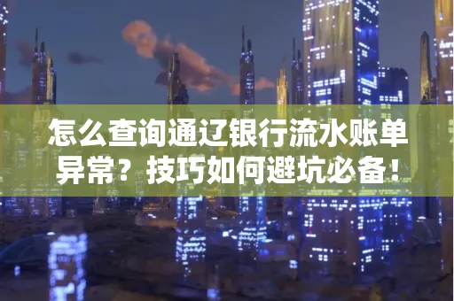 怎么查询通辽银行流水账单异常?技巧如何避坑必备!