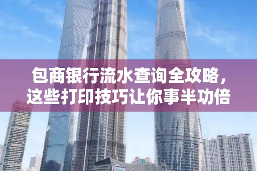 包商银行流水查询全攻略，这些打印技巧让你事半功倍