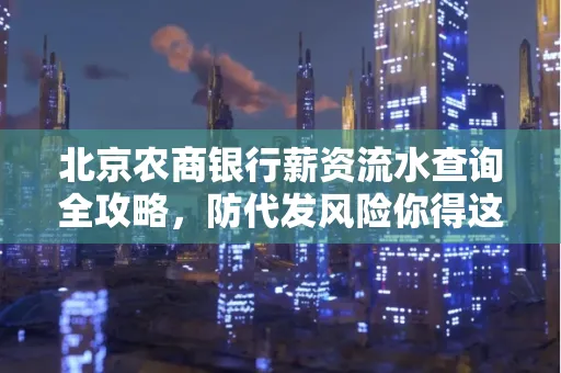北京农商银行薪资流水查询全攻略，防代发风险你得这样做