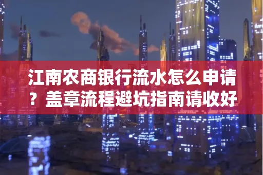 江南农商银行流水怎么申请？盖章流程避坑指南请收好