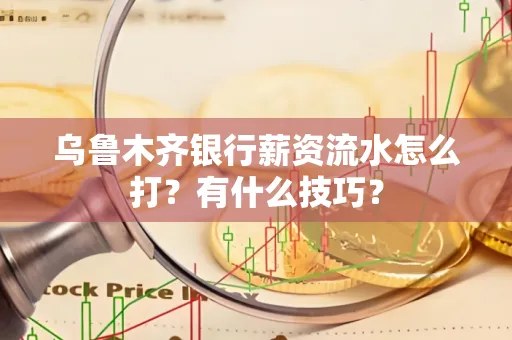 乌鲁木齐银行薪资流水怎么打？有什么技巧？