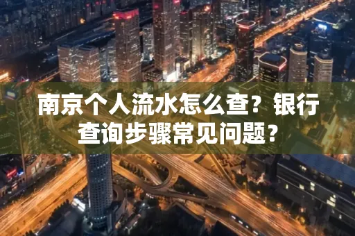南京个人流水怎么查？银行查询步骤常见问题？