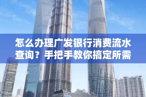 怎么办理广发银行消费流水查询？手把手教你搞定所需材料和流程