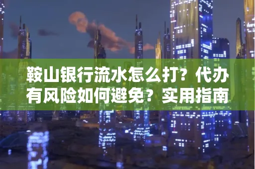 鞍山银行流水怎么打?代办有风险如何避免?实用指南手把手教你操作
